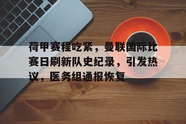 关于荷甲赛程吃紧，曼联国际比赛日刷新队史纪录，引发热议，医务组通报恢复的信息